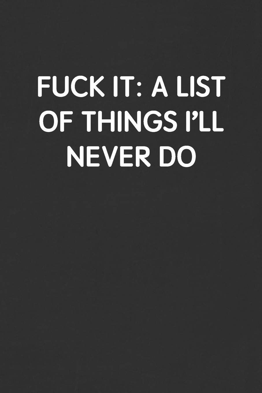FUCK IT: A LIST OF THINGS I'LL NEVER DO: Funny Blank Lined Journal - Sarcastic Gift Black Notebook