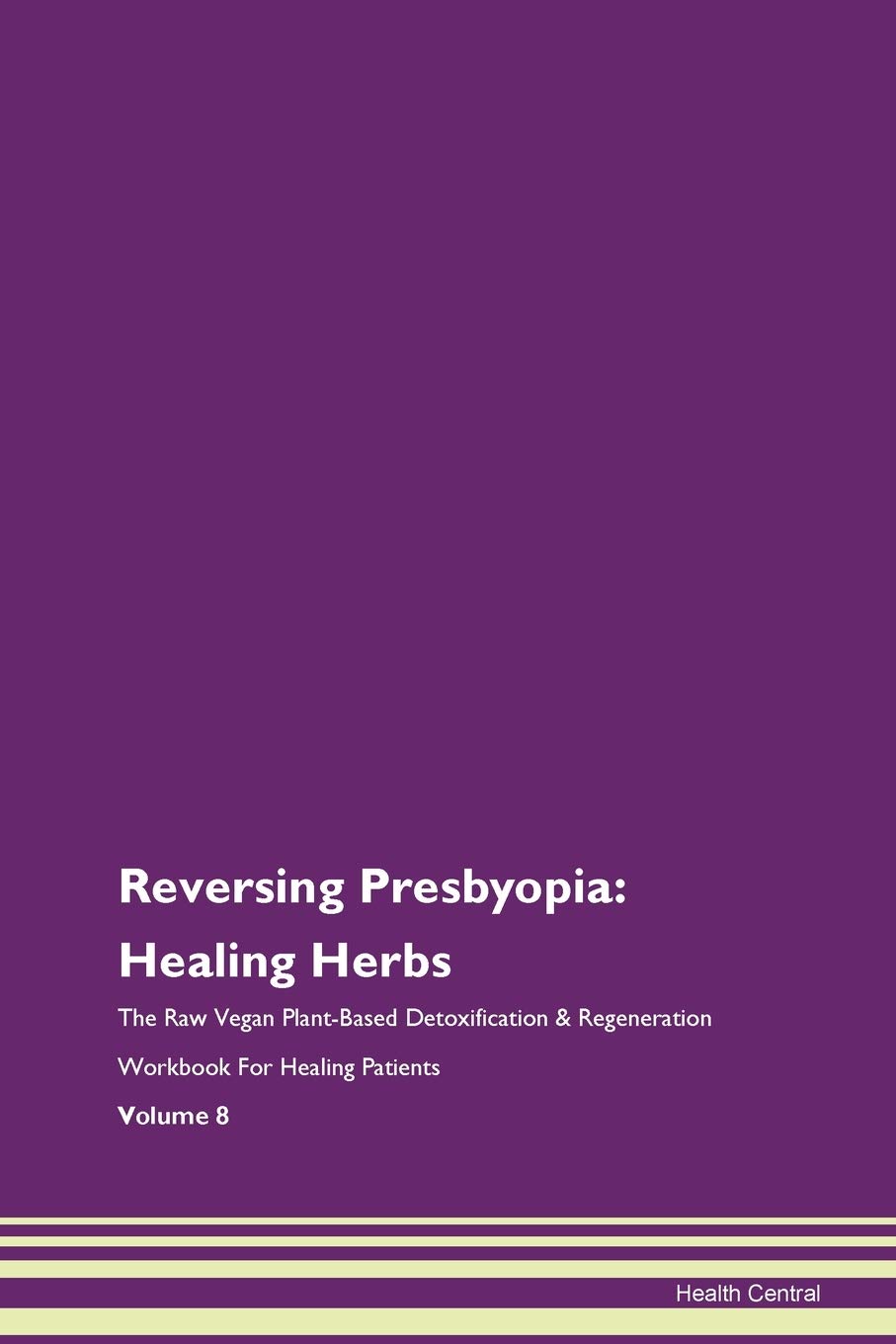 Reversing Presbyopia: Healing Herbs The Raw Vegan Plant-Based Detoxification & Regeneration Workbook for Healing Patients. Volume 8