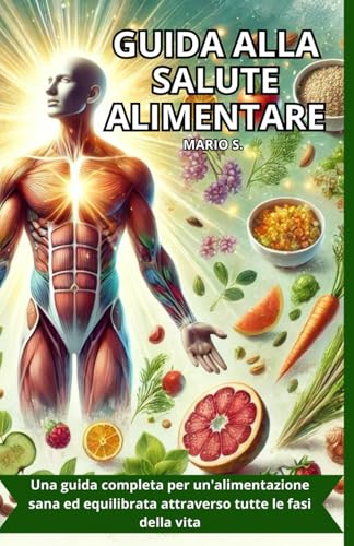 GUIDA ALLA SALUTE ALIMENTARE: Una guida completa per un'alimentazione sana ed equilibrata attraverso tutte le fasi della vita.
