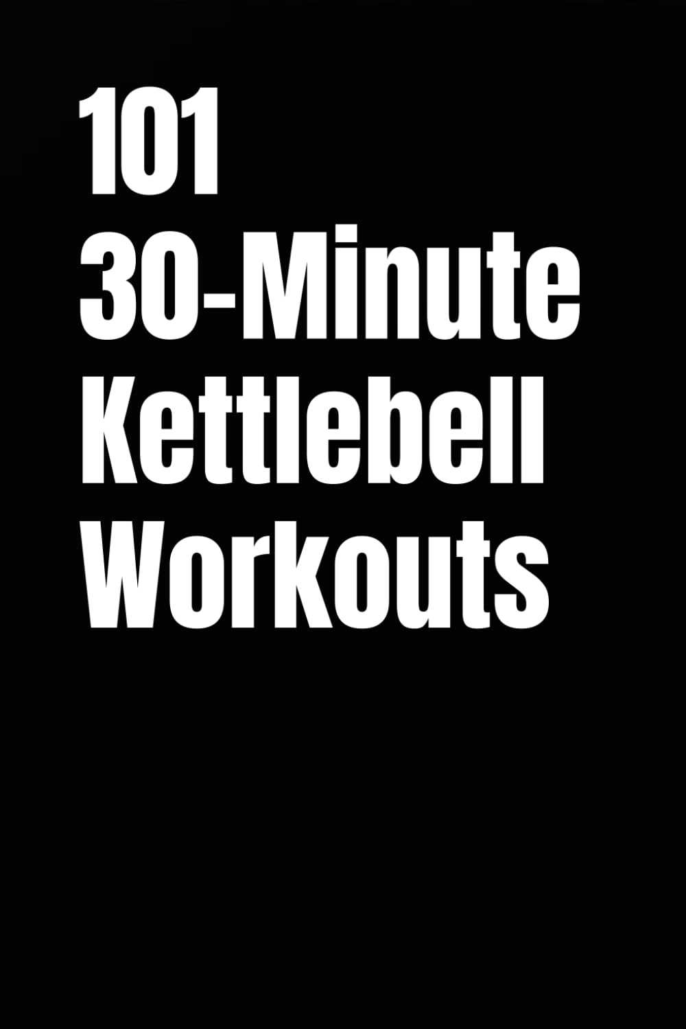 101 30-Minute Kettlebell Workouts: Build Strength, Burn Calories, and Train Anywhere For Real Results (101 30-Minute Workouts)