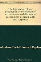 Liquidation of War Production: cancellation of War contracts and Disposal of Government-Owned Plants and Surpluses B000LBARFQ Book Cover