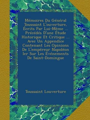 Mémoires Du Général Toussaint L'ouverture, Écrits Par Lui-Même: Précédés D'une Étude Historique Et Critique ... Avec Un Appendice Contenant Les ... Événements De Saint-Domingue (French Edition)