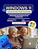 WINDOWS 11 USER GUIDE FOR SENIORS : A Complete Visual Learning Manual That Makes Understanding Your PC Simple, Fast, and Frustration-Free (Essential Guide Manual for Beginners and Seniors)