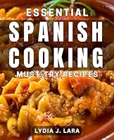 Essential Spanish Cooking: Must-Try Recipes: Delicious Spanish Dishes: Easy-to-Make Meals for Authentic Home Cooking B0D76Q1LK5 Book Cover