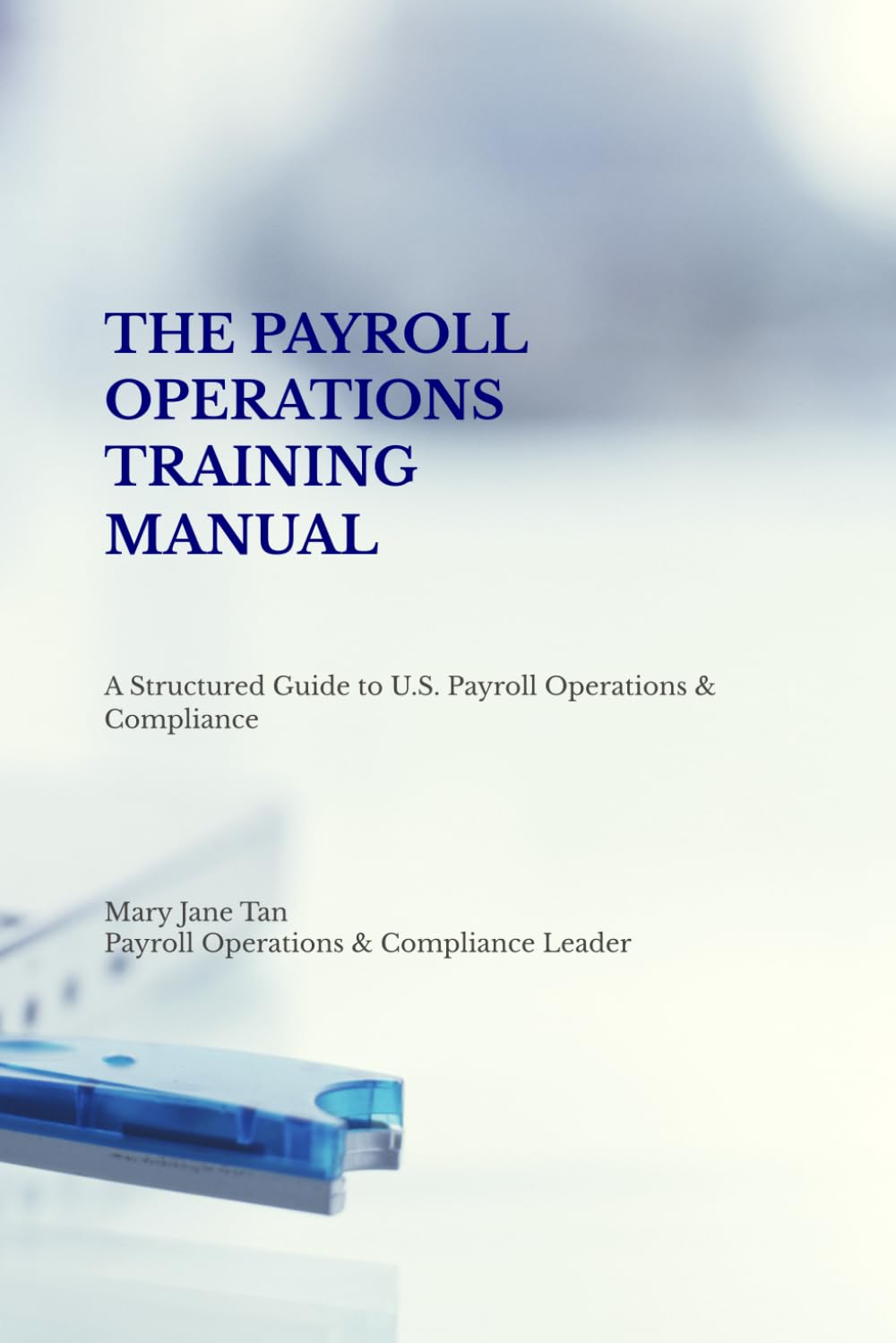 THE PAYROLL OPERATIONS TRAINING MANUAL: A Structured Guide to U.S. Payroll Operations & Compliance