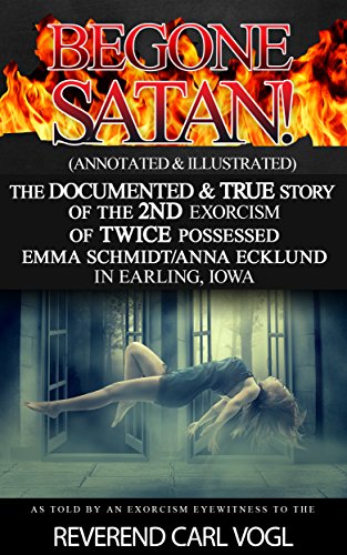 BEGONE SATAN!: (Annotated & Illustrated) The DOCUMENTED & TRUE Story of the 2ND Exorcism of TWICE Possessed Emma Schmidt in Earling, Iowa
