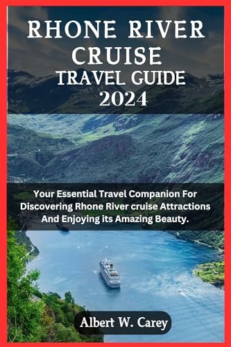 RHONE RIVER CRUISE TRAVEL GUIDE 2024: YOUR ESSENTIAL TRAVEL COMPANION FOR DISCOVERING RHONE RIVER CRUISE ATTRACTIONS AND ENJOYING ITS AMAZING BEAUTY (