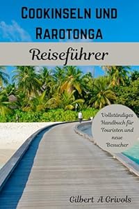 Cookinseln und Rarotonga Reiseführer: Vollständiges Handbuch für Touristen und neue Besucher