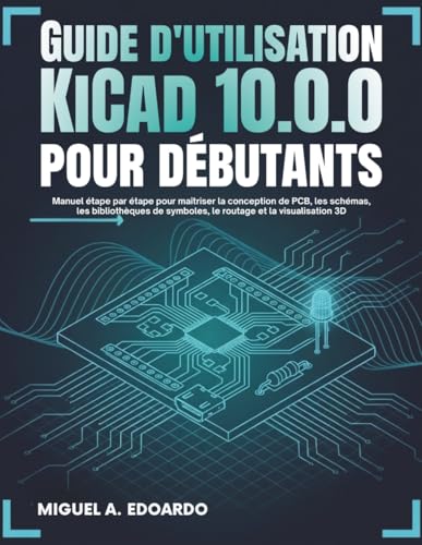 Guide de l'utilisateur KiCad 10.0.0 pour débutants: Manuel étape par étape pour maîtriser la conception de PCB, les schémas, les bibliothèques de symboles, le routage et la visualisation 3D