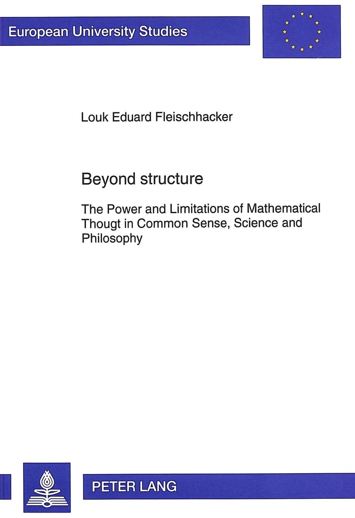 Beyond structure: The Power and Limitations of Mathematical Thought in Common Sense, Science and Philosophy (Europäische Hochschulschriften / European ... / Publications Universitaires Européennes)