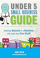 Under 5 Small Business Guide: Achieving Success in a Business with Fewer than Five Staff 047331116X Book Cover