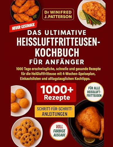 DAS ULTIMATIVE HEISSLUFTFRITTEUSEN-KOCHBUCH FÜR ANFÄNGER: 1000 Tage schnelle & gesunde Heißluftfritteusen-Rezepte mit 4-Wochen-Plan