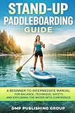 Stand-Up Paddleboarding Guide: A Beginner-To-Intermediate Manual For Balance, Technique, Safety, And Exploring The Water With Confidence