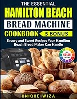 The Essential Hamilton Beach Bread Machine Cookbook: Savory and Sweet Recipes Your Hamilton Beach Bread Maker Can Handle
