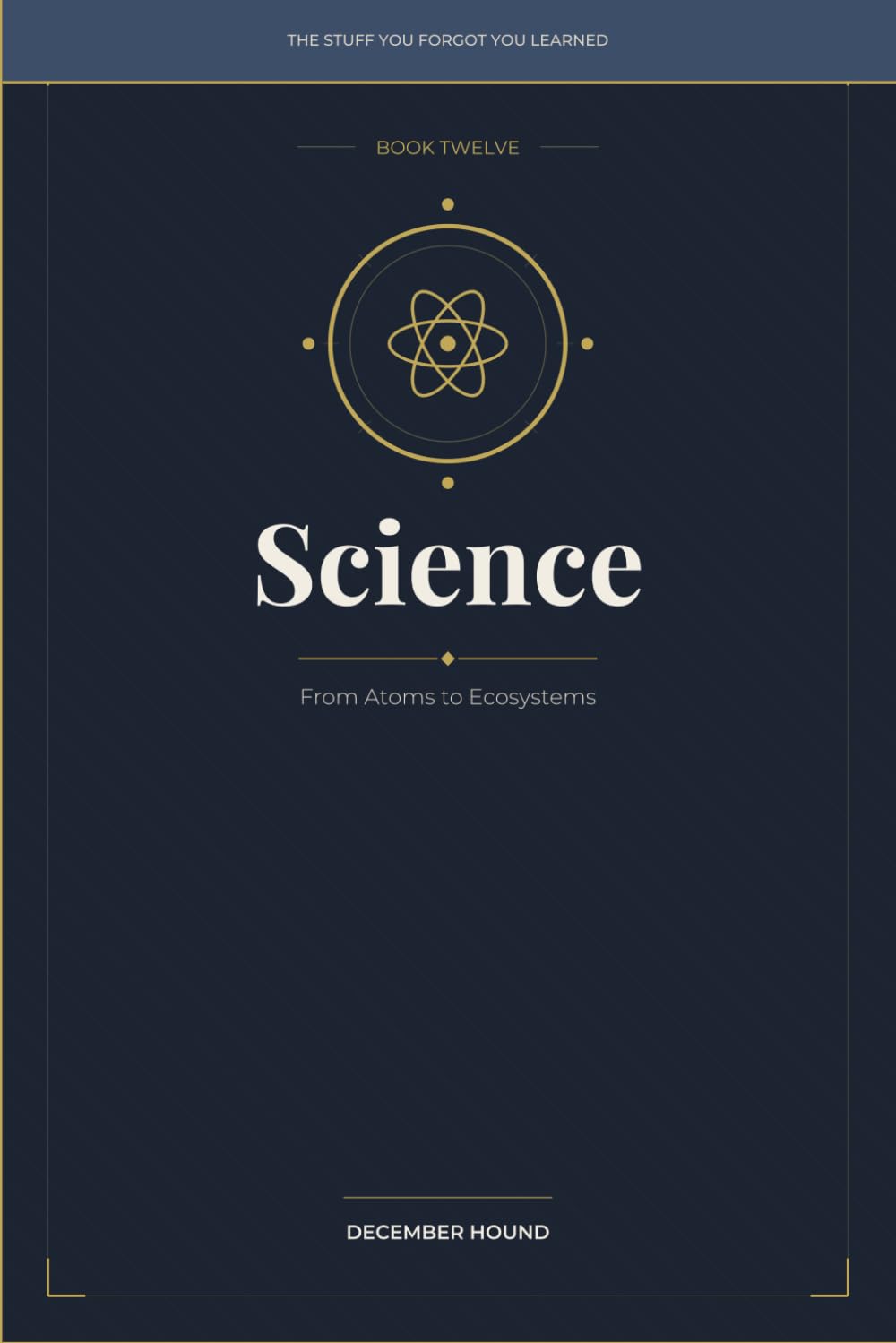 Science: From Atoms to Ecosystems: 12 (THE STUFF YOU FORGOT YOU LEARNED)