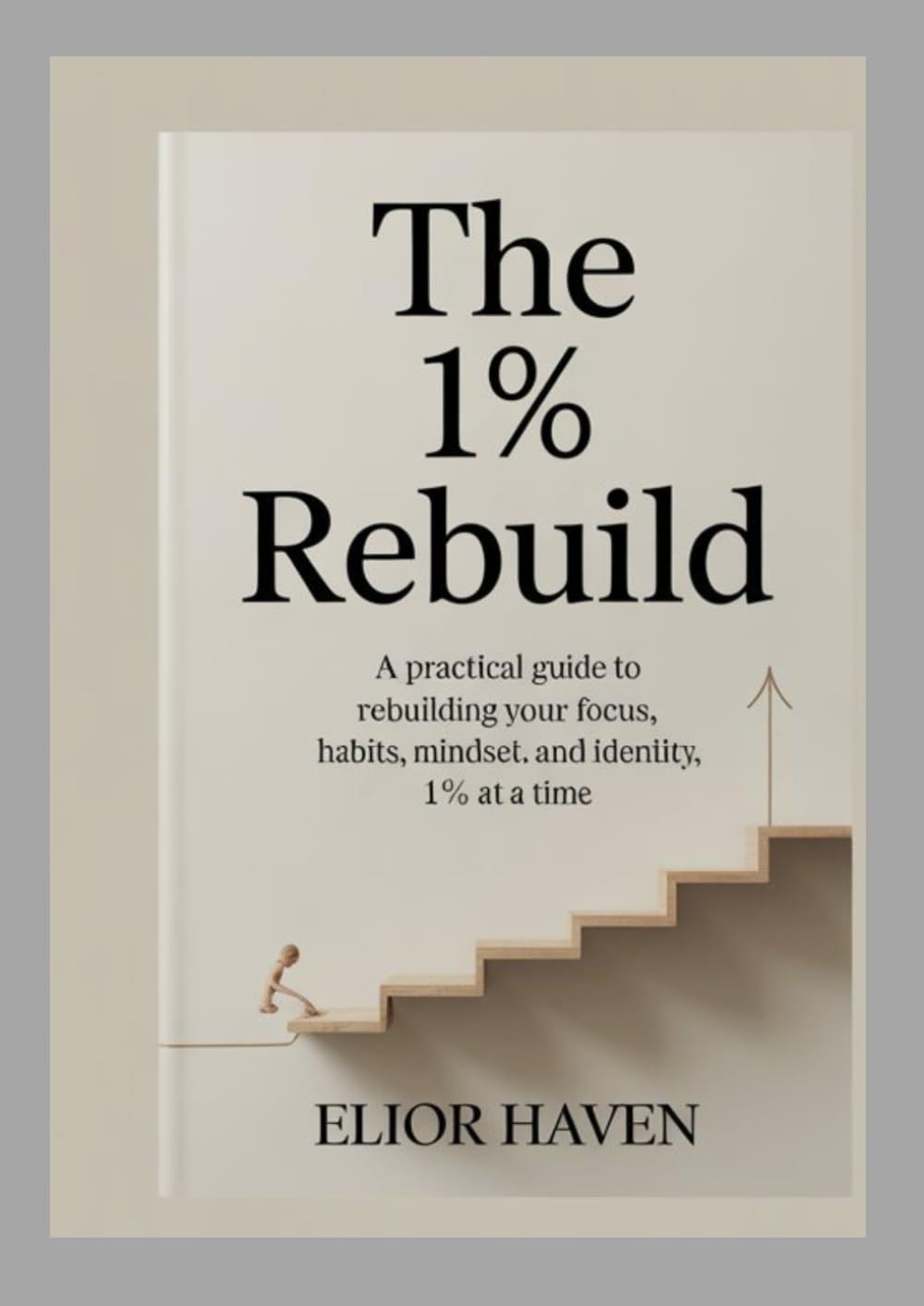 THE 1% REBUILD: A practical guide to rebuilding your focus, Habit, Mindset, and Identity, 1% at a time