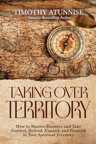 Taking Over Territory: How to Shatter Barriers and Take Control, Defend, Expand, and Flourish in Your Spiritual Territory