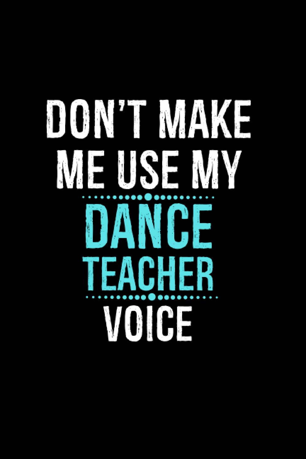 Don't Make Me Use My Dance Teacher Voice: Dance Teacher Instructor Gifts | Teacher Appreciation Lined Notebook For Dance Instructors