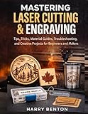 MASTERING LASER CUTTING & ENGRAVING: Tips, Tricks, Material Guides, Troubleshooting, and Creative Projects for Beginners and Makers.