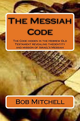 The Messiah Code: The Code hidden in the Hebrew Old Testament revealing the identity and mission of Israel's Messiah