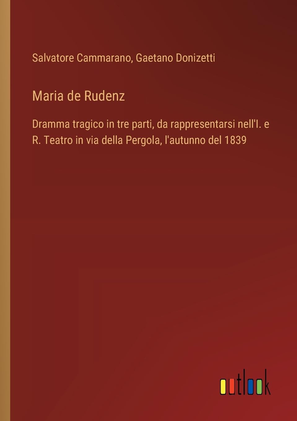 Maria de Rudenz: Dramma tragico in tre parti, da rappresentarsi nell'I. e R. Teatro in via della Pergola, l'autunno del 1839