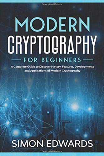 Modern Cryptography for Beginners: A Complete Guide to Discover History, Features, Developments and Applications of Modern Cryptography