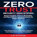 Zero Trust Security Demystified: Expert Insights, Proven Strategies, and Real World Implementations for Digital Defense: Your Roadmap to a Resilient Network and Unparalleled Data Protection