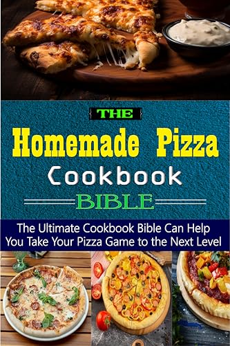 The Homemade Pizza Cookbook Bible: the Ultimate Cookbook Bible Can Help You Take Your Pizza Game to the Next Level