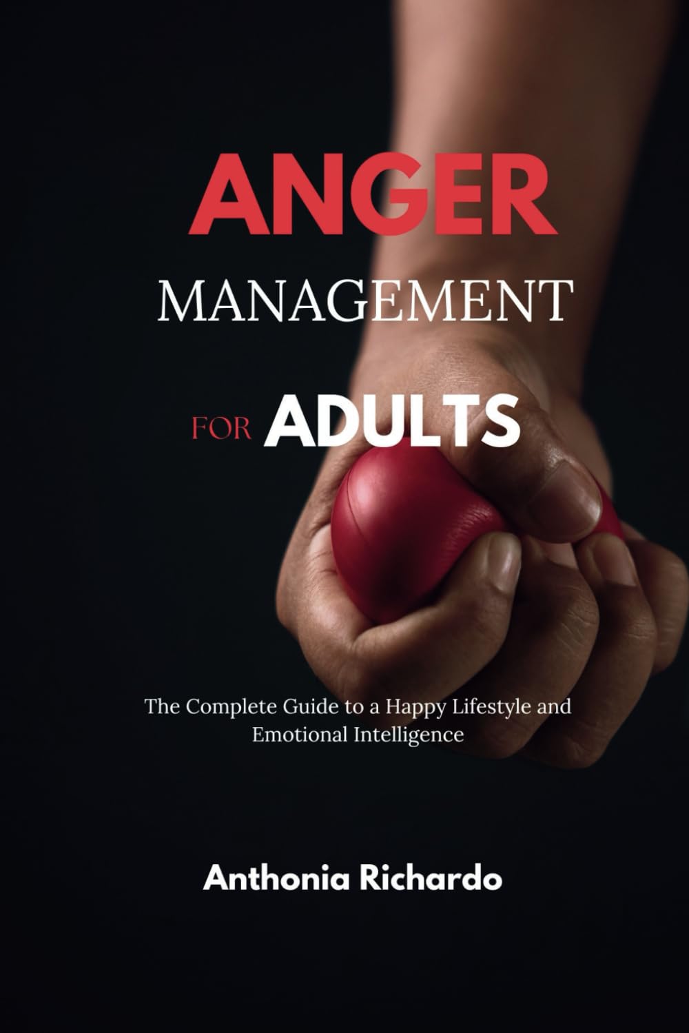 ANGER MANAGEMENT FOR ADULTS: The Complete Guide to a Happy Lifestyle and Emotional Intelligence