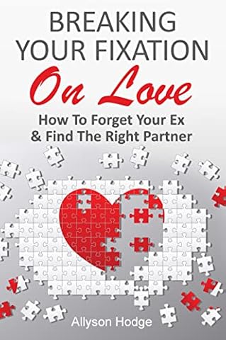 BREAKING YOUR FIXATION ON LOVE: How To Forget Your Ex & Find The Right Partner
