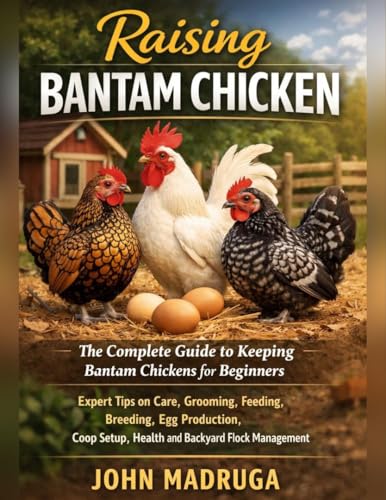 Raising Bantam Chicken: The Complete Guide to Keeping Bantam Chickens for Beginners: Expert Tips on Care, Grooming, Feeding, Breeding, Egg Production, Coop Setup, Health and Backyard Flock Management