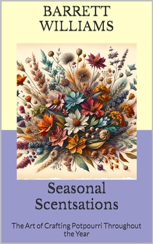Seasonal Scentsations: The Art of Crafting Potpourri Throughout the Year (Aromatica Chronicles: Crafting Sensory Bliss with Potpourri)