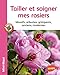 Tailler et soigner mes rosiers. Massifs, arbustes, grimpants, anciens, modernes