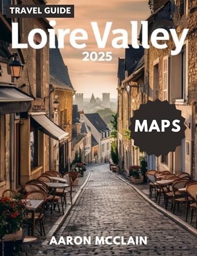 LOIRE VALLEY TRAVEL GUIDE 2025: Discover the Heart of France - Castles, Storied châteaux, Vineyards, Villages, Cultural richness, Cuisine, Maps, well known landmarks and treasures Hidden Gems”
