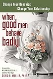 When Good Men Behave Badly: Change Your Behavior, Change Your Relationship