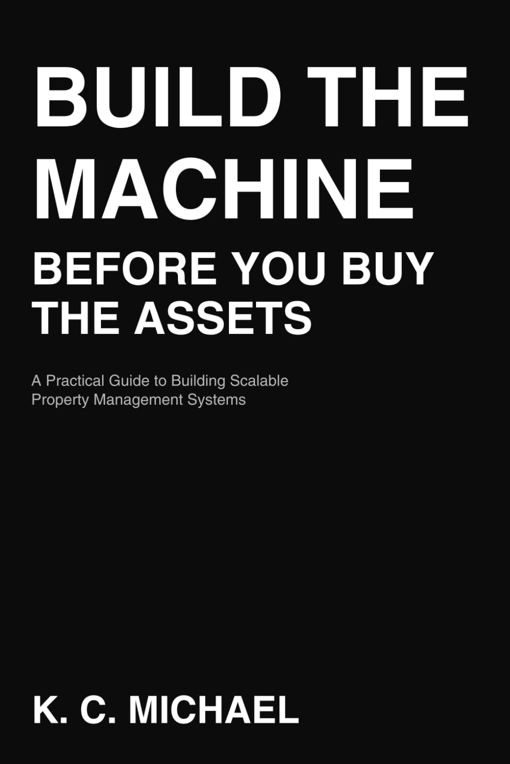 Build the Machine Before You Buy the Assets: A Practical Guide to Building Scalable Property Management Systems and Creating Passive Income in Real Estate