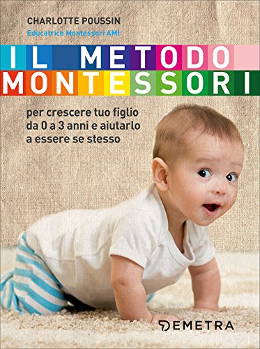 Il metodo Montessori. Per crescere tuo figlio da 0 a 3 anni e aiutarlo a essere se stesso: 1 Il metodo Montessori. Per crescere tuo figlio da 0 a 3 anni e aiutarlo a essere se stesso: 1