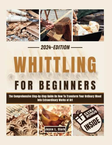 WHITTLING FOR BEGINNERS: The Comprehensive Step-by-Step Guide On How To Transform Your Ordinary Wood Into Extraordinary Works of Art