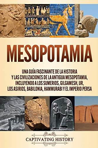 Mesopotamia: Una guía fascinante de la historia y las civilizaciones de la antigua Mesopotamia, incluyendo a los sumerios, Gilgamesh, Ur, los asirios, Babilonia, Hammurabi y el Imperio persa