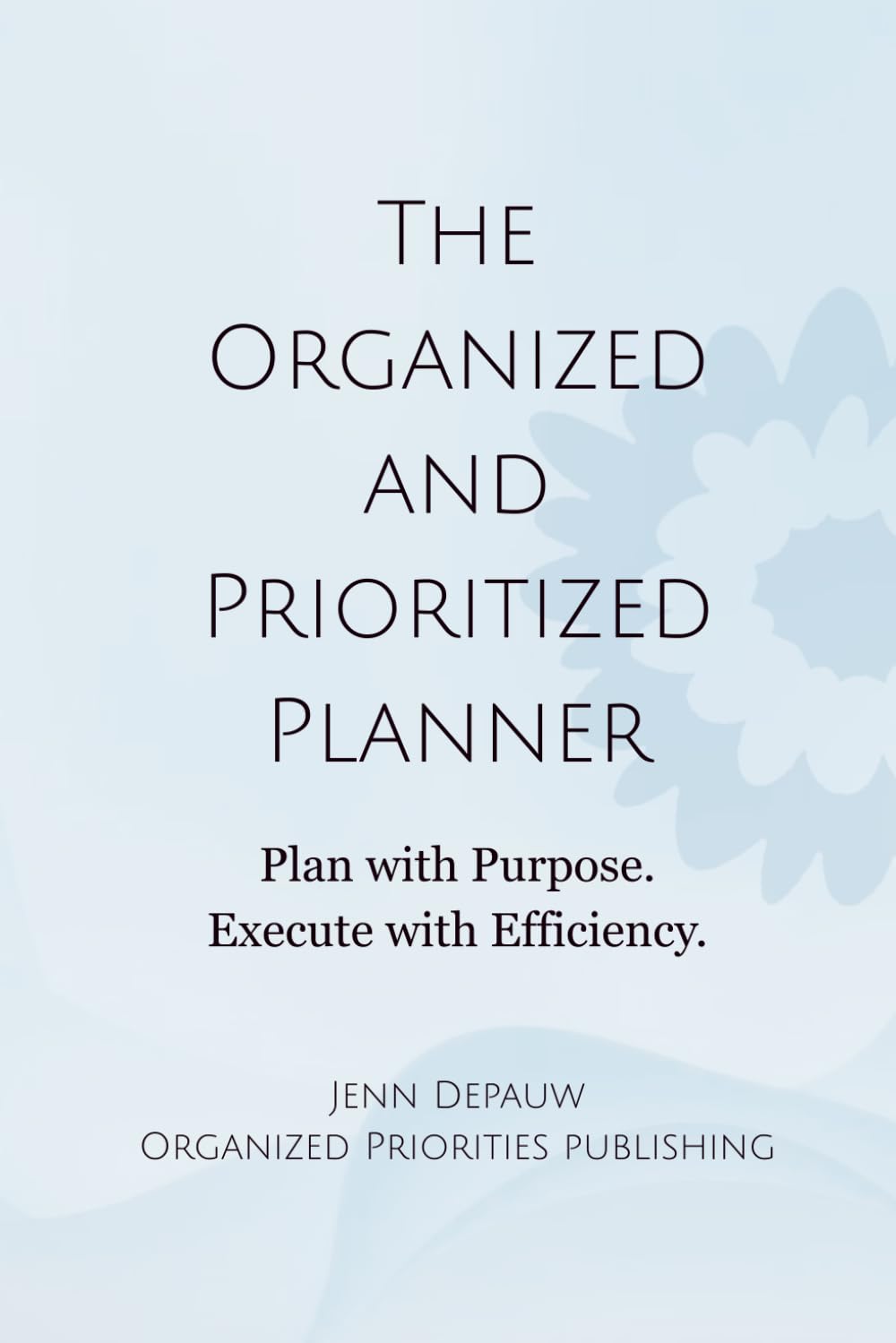 The Organized and Prioritized Planner: Plan with Purpose. Execute with Efficiency.