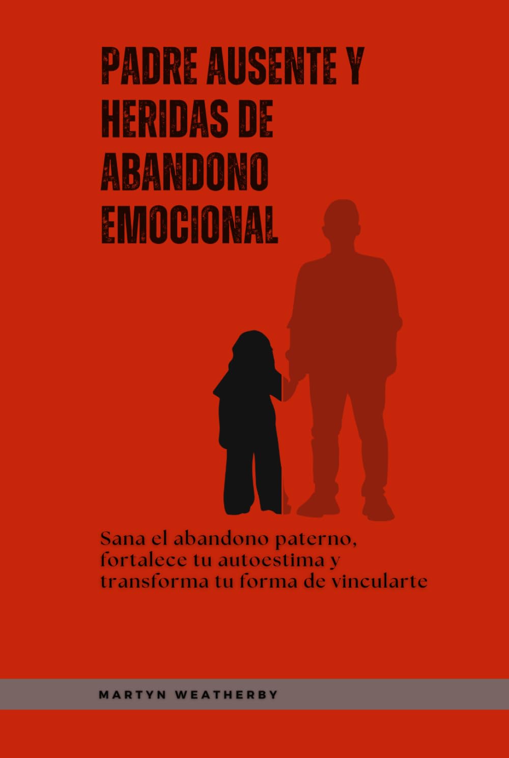 Padre ausente y heridas de abandono emocional: Sana el abandono paterno, fortalece tu autoestima y transforma tu forma de vincularte