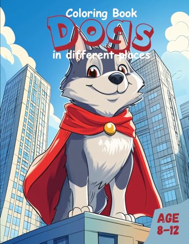 Coloring Book Dogs in different places: Color Adorable Puppies and Dogs in Funny Outfits and Scenes, Ages 8-12