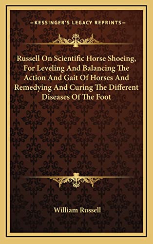 Russell On Scientific Horse Shoeing, For Leveling And Balancing The Action And Gait Of Horses And Remedying And Curing The Different Diseases Of The Foot