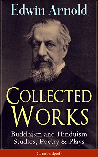 Collected Works of Edwin Arnold: Buddhism and Hinduism Studies, Poetry & Plays (Unabridged): Buddhist and Hindu Studies, Indian Poetry, and Eastern Drama