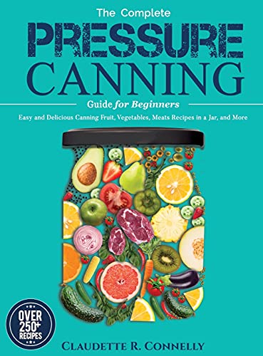 The Complete Pressure Canning Guide for Beginners: Over 250 Easy and Delicious Canning Fruit, Vegetables, Meats Recipes in a Jar, and More
