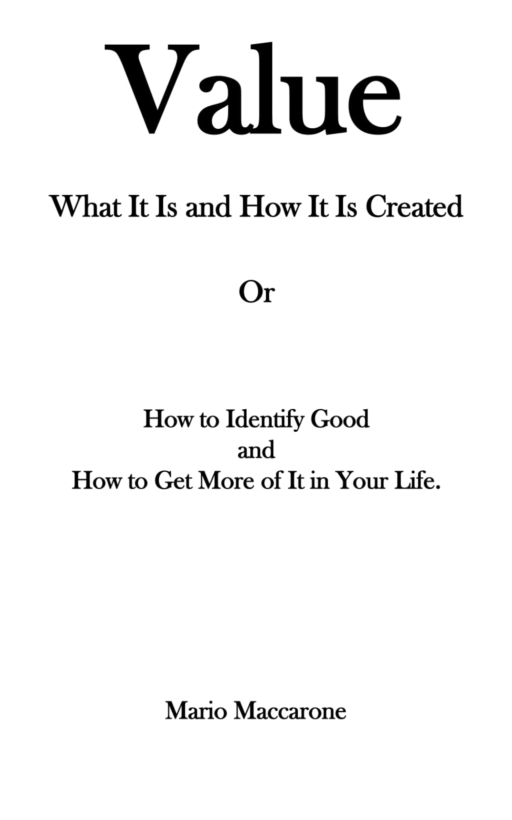 Value, What It Is and How It Is Created: Or , How to Identify Good and How To Get More Of It In Your Life.