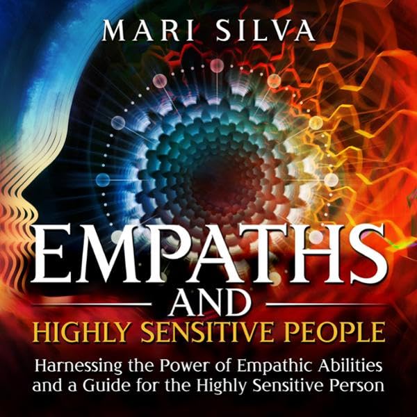 Empaths and Highly Sensitive People: Harnessing the Power of Empathic Abilities and a Guide for the Highly Sensitive Person