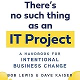 There's No Such Thing as an IT Project: A Handbook for Intentional Business Change