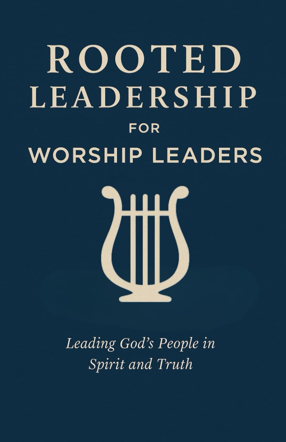 Rooted Leadership for Worship Leaders: A Biblical Guide to Leading God’s People in Spirit and Truth: Lead with humility. Worship with integrity. Glorify Christ in all you do.