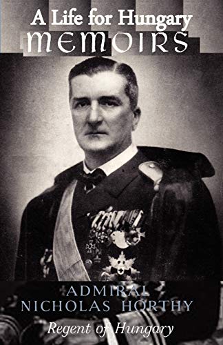 Nicholas Horthy A Life for Hungary: Memoirs of Admiral Nicholas Horthy Regent of ...